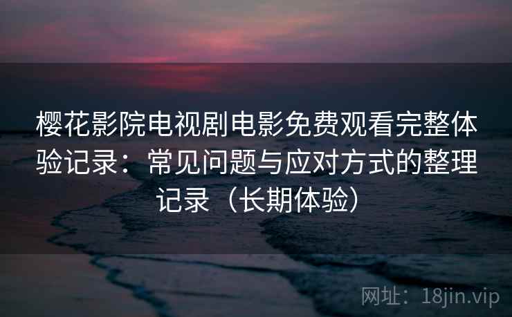 樱花影院电视剧电影免费观看完整体验记录：常见问题与应对方式的整理记录（长期体验）