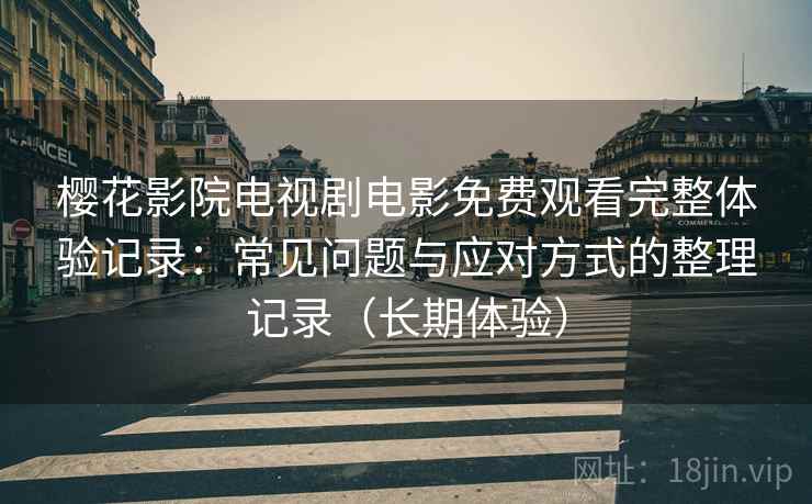 樱花影院电视剧电影免费观看完整体验记录：常见问题与应对方式的整理记录（长期体验）