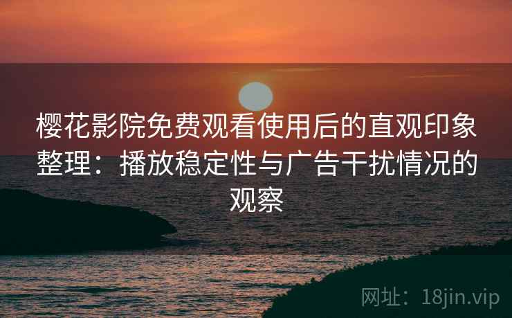 樱花影院免费观看使用后的直观印象整理:播放稳定性与广告干扰情况的观察 樱花影院免费观看使用后的直观印象整理:播放稳定性与广告干扰情况的观察