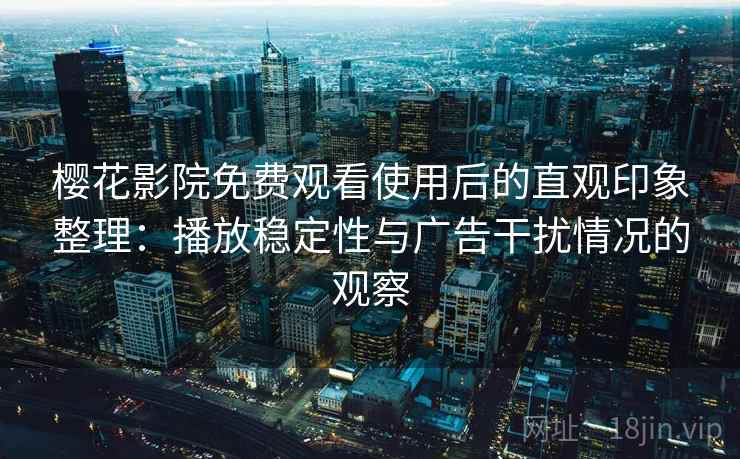 樱花影院免费观看使用后的直观印象整理:播放稳定性与广告干扰情况的观察 樱花影院免费观看使用后的直观印象整理:播放稳定性与广告干扰情况的观察