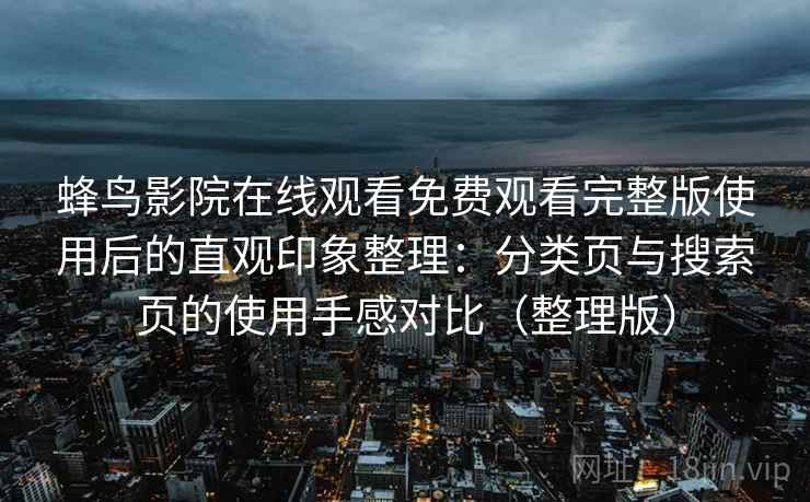 蜂鸟影院在线观看免费观看完整版使用后的直观印象整理：分类页与搜索页的使用手感对比（整理版）