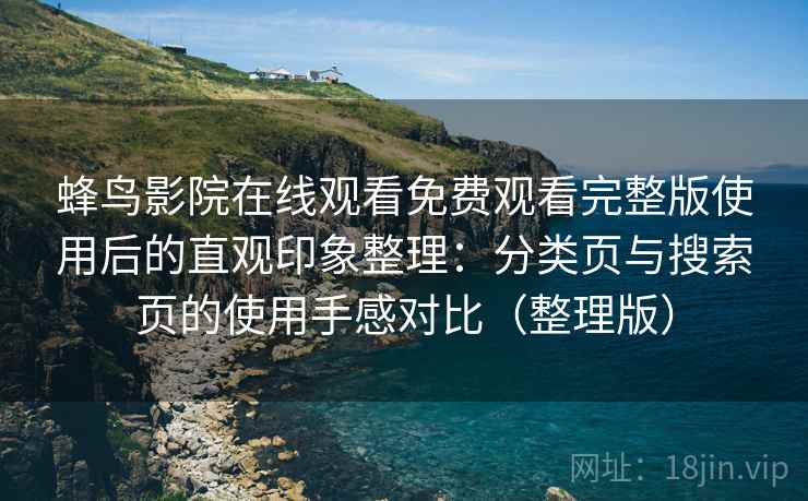 蜂鸟影院在线观看免费观看完整版使用后的直观印象整理：分类页与搜索页的使用手感对比（整理版）