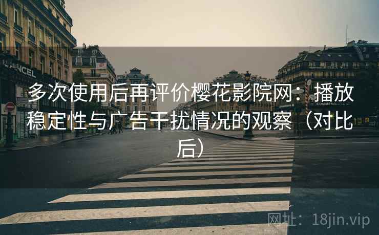 多次使用后再评价樱花影院网:播放稳定性与广告干扰情况的观察(对比后) 多次使用后再评价樱花影院网:播放稳定性与广告干扰情况的观察(对比后)
