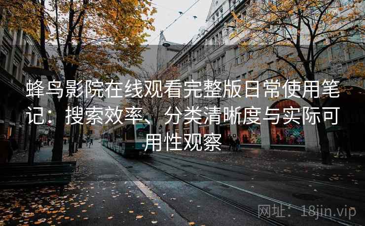 蜂鸟影院在线观看完整版日常使用笔记：搜索效率、分类清晰度与实际可用性观察
