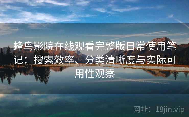 蜂鸟影院在线观看完整版日常使用笔记：搜索效率、分类清晰度与实际可用性观察