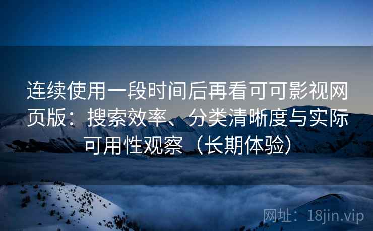 连续使用一段时间后再看可可影视网页版:搜索效率、分类清晰度与实际可用性观察(长期体验) 连续使用一段时间后再看可可影视网页版:搜索效率、分类清晰度与实际可用性观察(长期体验)
