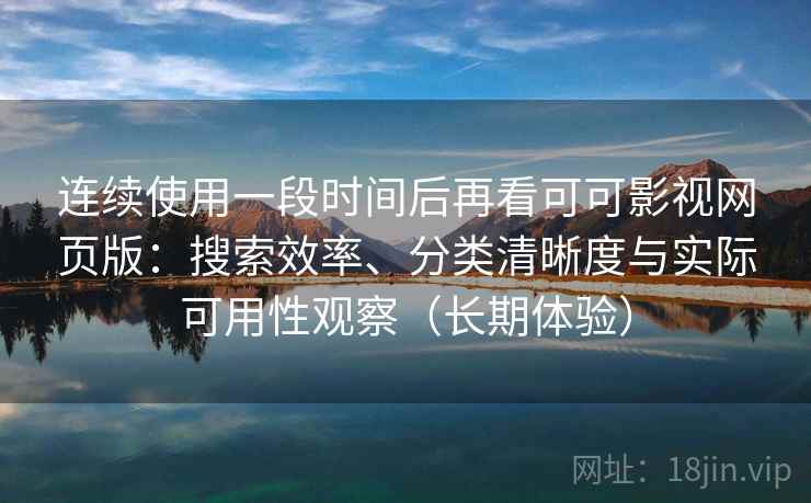 连续使用一段时间后再看可可影视网页版:搜索效率、分类清晰度与实际可用性观察(长期体验) 连续使用一段时间后再看可可影视网页版:搜索效率、分类清晰度与实际可用性观察(长期体验)