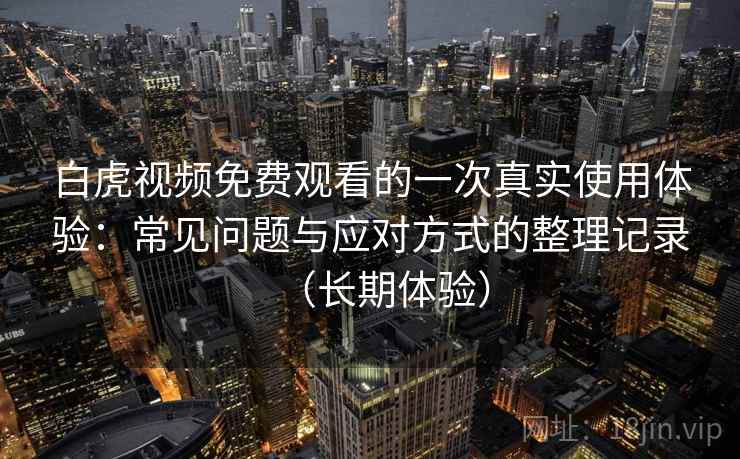 白虎视频免费观看的一次真实使用体验：常见问题与应对方式的整理记录（长期体验）