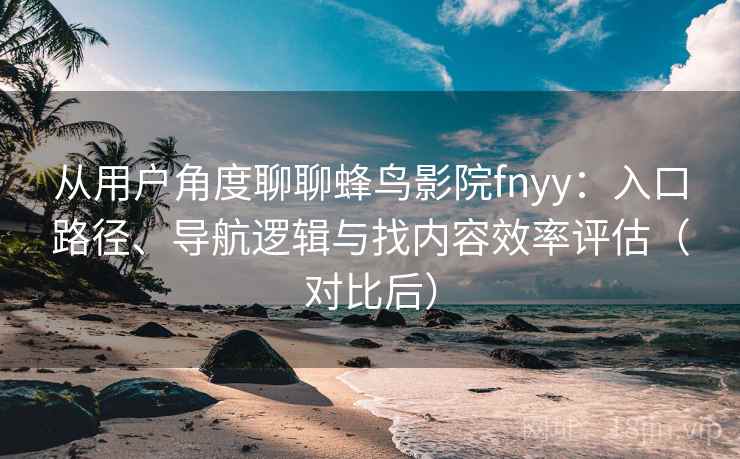 从用户角度聊聊蜂鸟影院fnyy:入口路径、导航逻辑与找内容效率评估(对比后) 从用户角度聊聊蜂鸟影院fnyy:入口路径、导航逻辑与找内容效率评估(对比后)