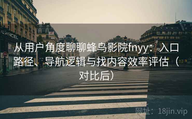 从用户角度聊聊蜂鸟影院fnyy:入口路径、导航逻辑与找内容效率评估(对比后) 从用户角度聊聊蜂鸟影院fnyy:入口路径、导航逻辑与找内容效率评估(对比后)