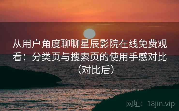 从用户角度聊聊星辰影院在线免费观看：分类页与搜索页的使用手感对比（对比后）