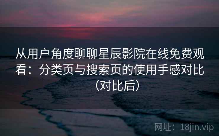从用户角度聊聊星辰影院在线免费观看：分类页与搜索页的使用手感对比（对比后）