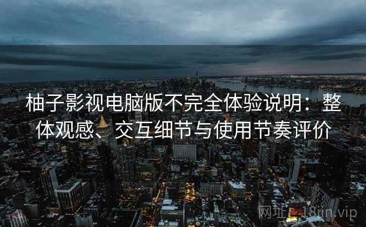 柚子影视电脑版不完全体验说明:整体观感、交互细节与使用节奏评价 柚子影视电脑版不完全体验说明:整体观感、交互细节与使用节奏评价