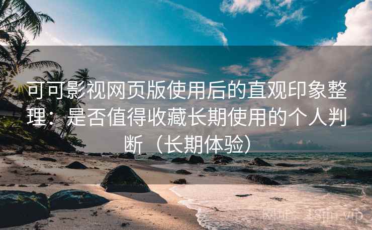 可可影视网页版使用后的直观印象整理:是否值得收藏长期使用的个人判断(长期体验) 可可影视网页版使用后的直观印象整理:是否值得收藏长期使用的个人判断(长期体验)