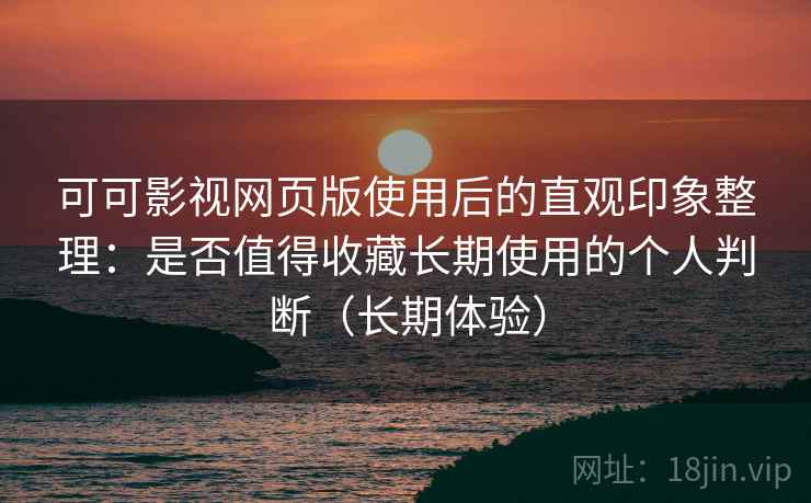 可可影视网页版使用后的直观印象整理:是否值得收藏长期使用的个人判断(长期体验) 可可影视网页版使用后的直观印象整理:是否值得收藏长期使用的个人判断(长期体验)