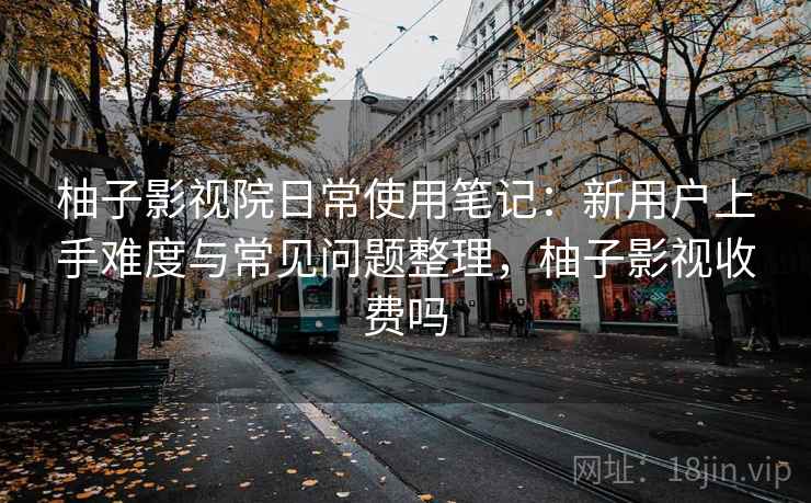 柚子影视院日常使用笔记：新用户上手难度与常见问题整理，柚子影视收费吗