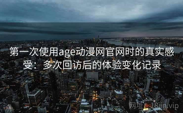 第一次使用age动漫网官网时的真实感受：多次回访后的体验变化记录
