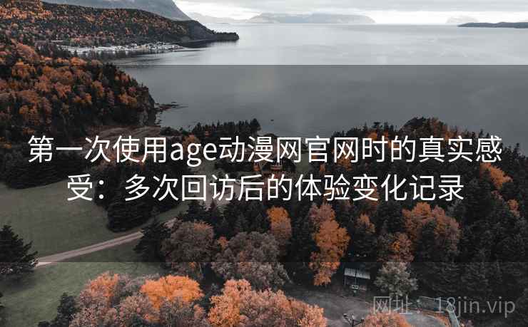 第一次使用age动漫网官网时的真实感受：多次回访后的体验变化记录
