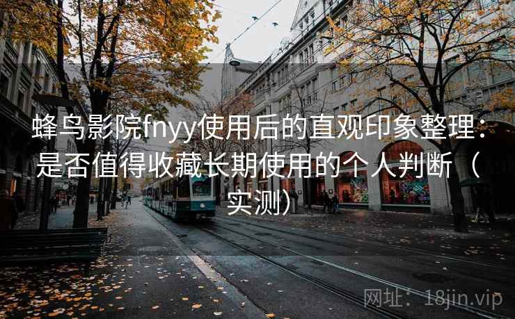 蜂鸟影院fnyy使用后的直观印象整理：是否值得收藏长期使用的个人判断（实测）