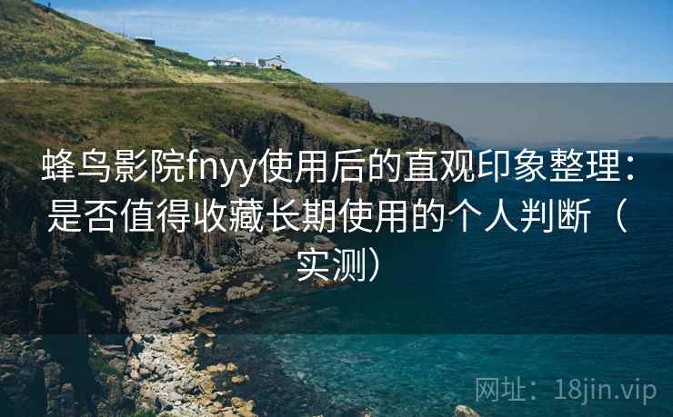 蜂鸟影院fnyy使用后的直观印象整理：是否值得收藏长期使用的个人判断（实测）
