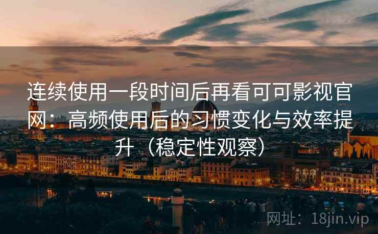 连续使用一段时间后再看可可影视官网:高频使用后的习惯变化与效率提升(稳定性观察) 连续使用一段时间后再看可可影视官网:高频使用后的习惯变化与效率提升(稳定性观察)