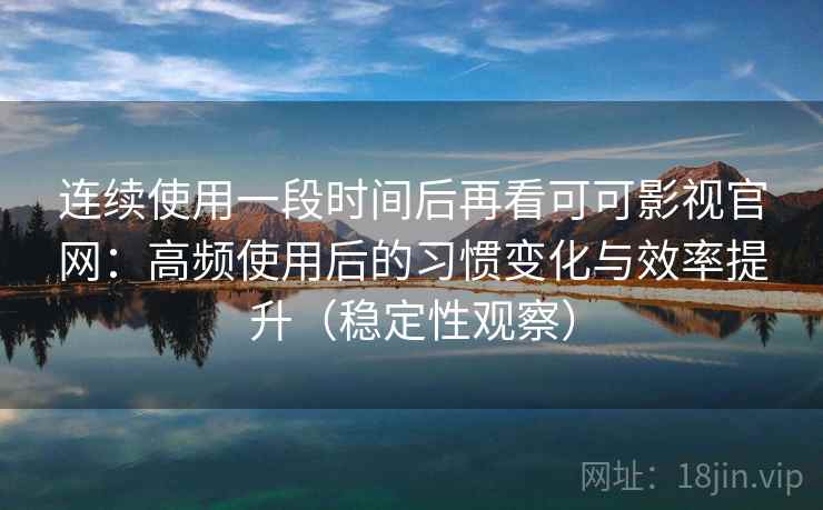 连续使用一段时间后再看可可影视官网:高频使用后的习惯变化与效率提升(稳定性观察) 连续使用一段时间后再看可可影视官网:高频使用后的习惯变化与效率提升(稳定性观察)
