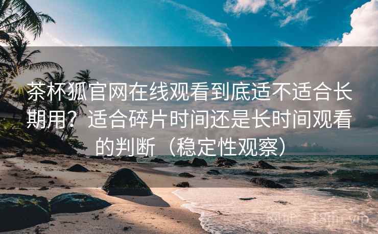 茶杯狐官网在线观看到底适不适合长期用?适合碎片时间还是长时间观看的判断(稳定性观察) 茶杯狐官网在线观看到底适不适合长期用?适合碎片时间还是长时间观看的判断(稳定性观察)