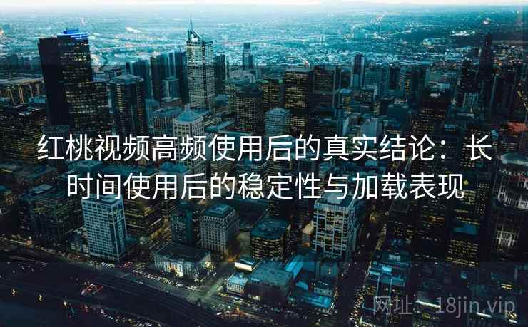 红桃视频高频使用后的真实结论：长时间使用后的稳定性与加载表现