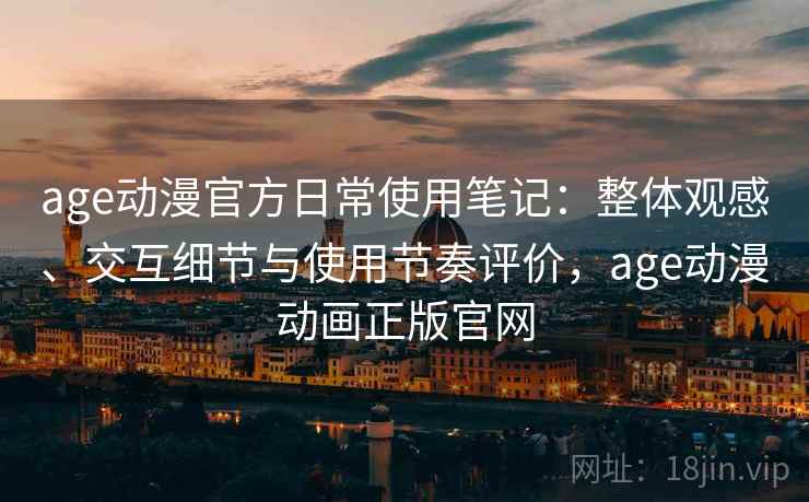 age动漫官方日常使用笔记:整体观感、交互细节与使用节奏评价,age动漫动画正版官网 age动漫官方日常使用笔记:整体观感、交互细节与使用节奏评价,age动漫动画正版官网