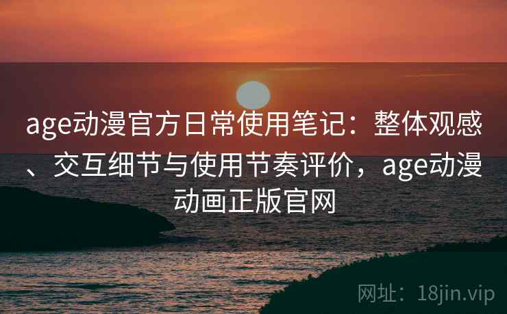 age动漫官方日常使用笔记:整体观感、交互细节与使用节奏评价,age动漫动画正版官网 age动漫官方日常使用笔记:整体观感、交互细节与使用节奏评价,age动漫动画正版官网