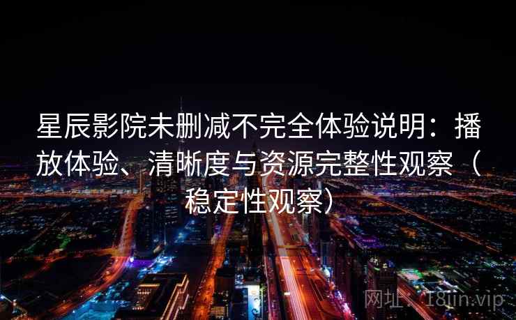 星辰影院未删减不完全体验说明：播放体验、清晰度与资源完整性观察（稳定性观察）