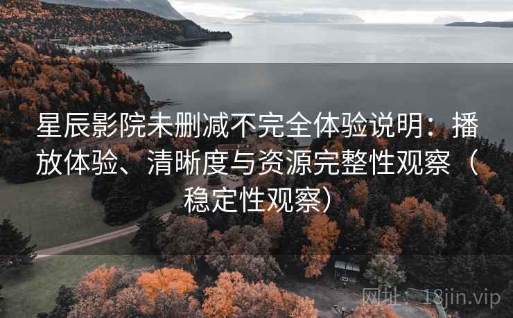 星辰影院未删减不完全体验说明：播放体验、清晰度与资源完整性观察（稳定性观察）