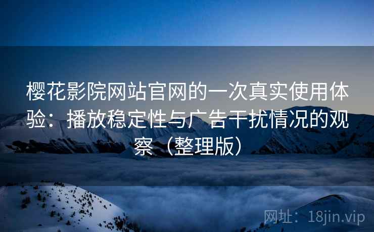 樱花影院网站官网的一次真实使用体验:播放稳定性与广告干扰情况的观察(整理版) 樱花影院网站官网的一次真实使用体验:播放稳定性与广告干扰情况的观察(整理版)