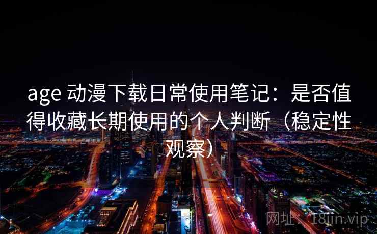age 动漫下载日常使用笔记：是否值得收藏长期使用的个人判断（稳定性观察）