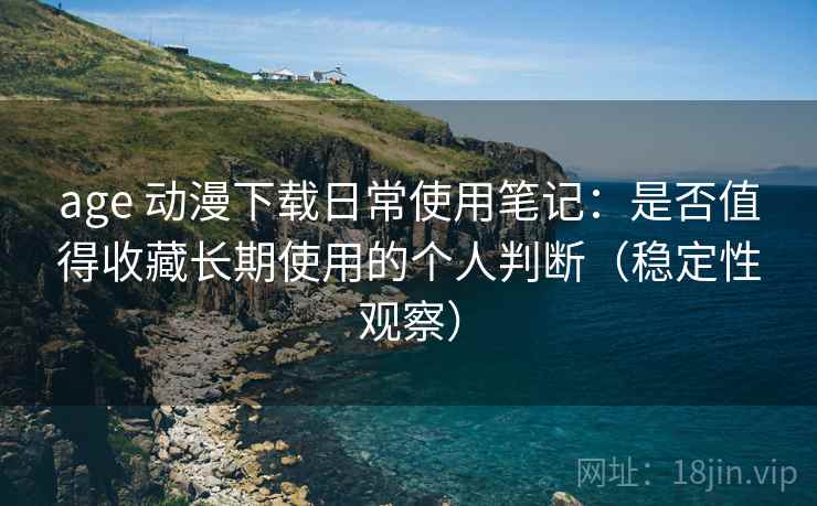age 动漫下载日常使用笔记：是否值得收藏长期使用的个人判断（稳定性观察）