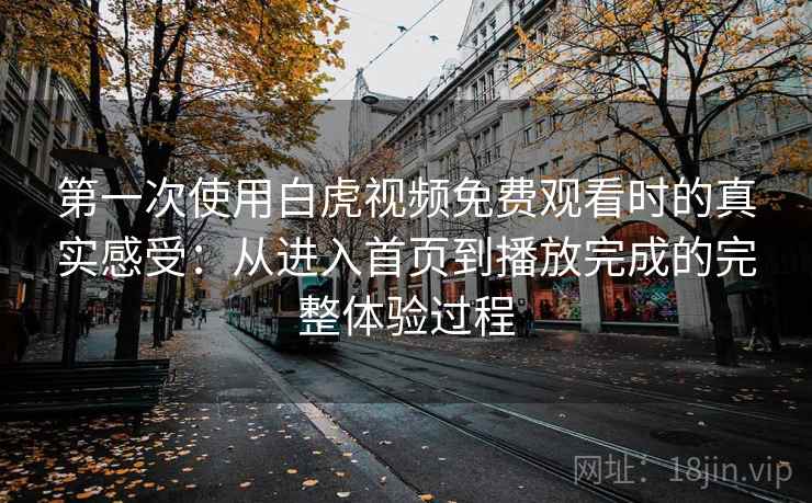 第一次使用白虎视频免费观看时的真实感受：从进入首页到播放完成的完整体验过程