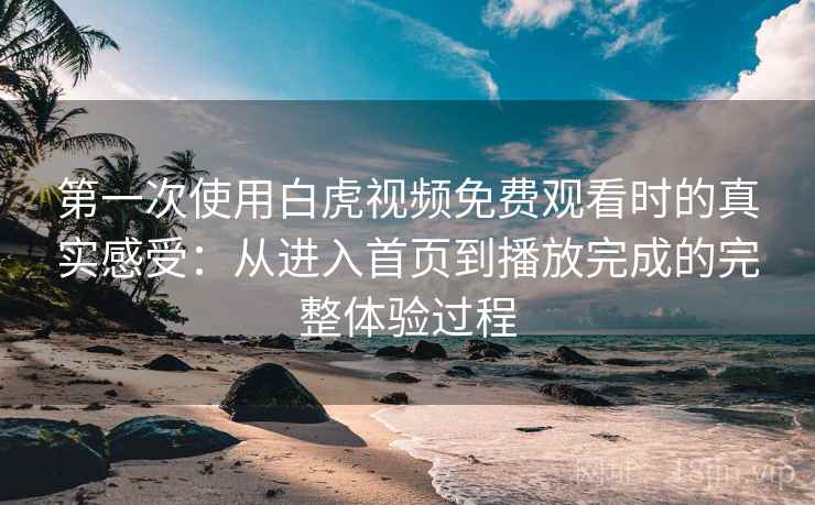 第一次使用白虎视频免费观看时的真实感受：从进入首页到播放完成的完整体验过程