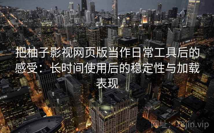 把柚子影视网页版当作日常工具后的感受:长时间使用后的稳定性与加载表现 把柚子影视网页版当作日常工具后的感受:长时间使用后的稳定性与加载表现