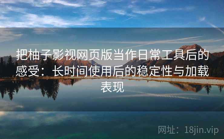 把柚子影视网页版当作日常工具后的感受:长时间使用后的稳定性与加载表现 把柚子影视网页版当作日常工具后的感受:长时间使用后的稳定性与加载表现