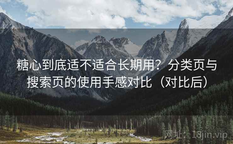 糖心到底适不适合长期用?分类页与搜索页的使用手感对比(对比后) 糖心到底适不适合长期用?分类页与搜索页的使用手感对比(对比后)