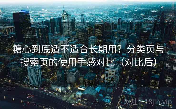 糖心到底适不适合长期用?分类页与搜索页的使用手感对比(对比后) 糖心到底适不适合长期用?分类页与搜索页的使用手感对比(对比后)