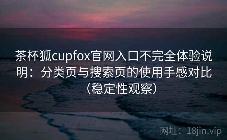 茶杯狐cupfox官网入口不完全体验说明:分类页与搜索页的使用手感对比(稳定性观察) 茶杯狐cupfox官网入口不完全体验说明:分类页与搜索页的使用手感对比(稳定性观察)
