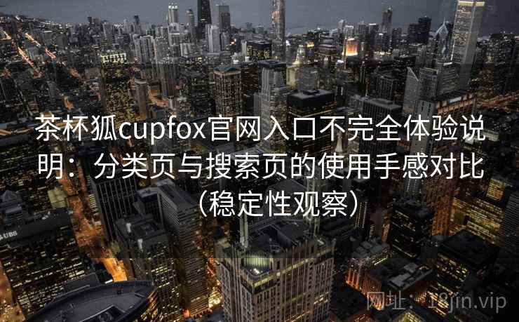 茶杯狐cupfox官网入口不完全体验说明:分类页与搜索页的使用手感对比(稳定性观察) 茶杯狐cupfox官网入口不完全体验说明:分类页与搜索页的使用手感对比(稳定性观察)