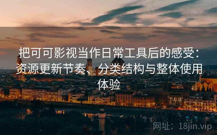 把可可影视当作日常工具后的感受：资源更新节奏、分类结构与整体使用体验