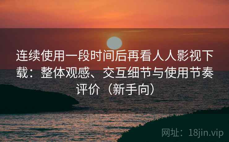 连续使用一段时间后再看人人影视下载:整体观感、交互细节与使用节奏评价(新手向) 连续使用一段时间后再看人人影视下载:整体观感、交互细节与使用节奏评价(新手向)