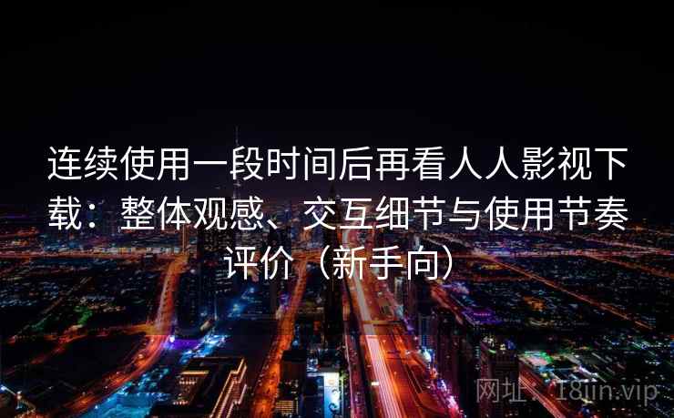 连续使用一段时间后再看人人影视下载:整体观感、交互细节与使用节奏评价(新手向) 连续使用一段时间后再看人人影视下载:整体观感、交互细节与使用节奏评价(新手向)