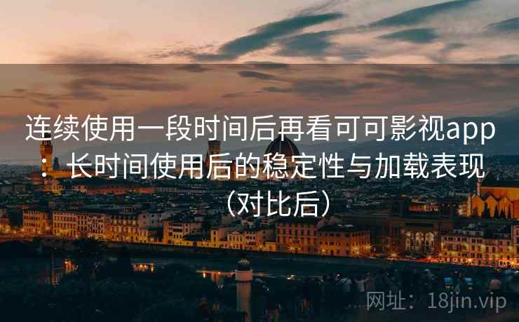 连续使用一段时间后再看可可影视app：长时间使用后的稳定性与加载表现（对比后）