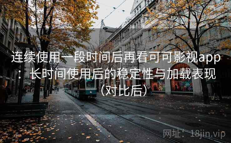 连续使用一段时间后再看可可影视app：长时间使用后的稳定性与加载表现（对比后）