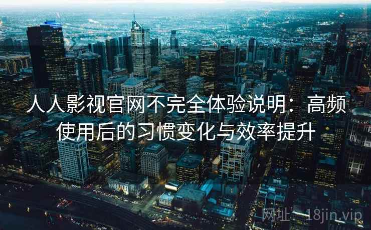 人人影视官网不完全体验说明:高频使用后的习惯变化与效率提升 人人影视官网不完全体验说明:高频使用后的习惯变化与效率提升