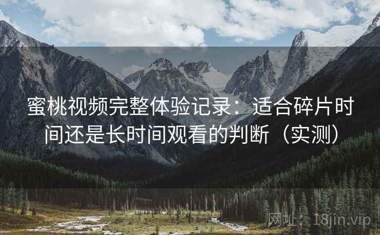 蜜桃视频完整体验记录：适合碎片时间还是长时间观看的判断（实测）